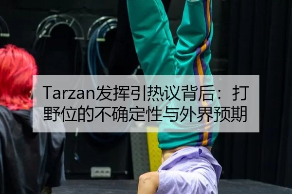 Tarzan发挥引热议背后：打野位的不确定性与外界预期