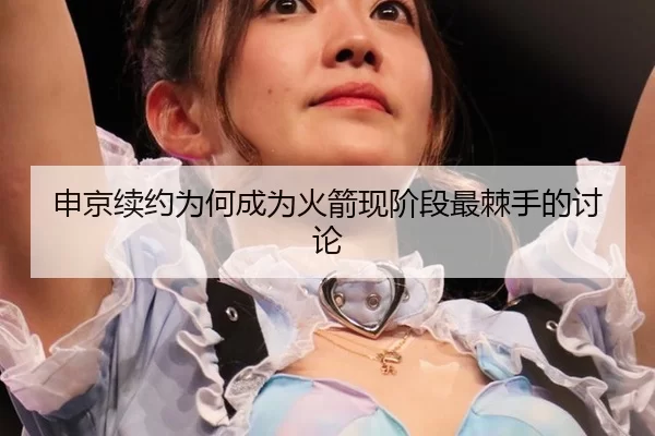申京续约为何成为火箭现阶段最棘手的讨论