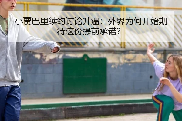 小贾巴里续约讨论升温：外界为何开始期待这份提前承诺？